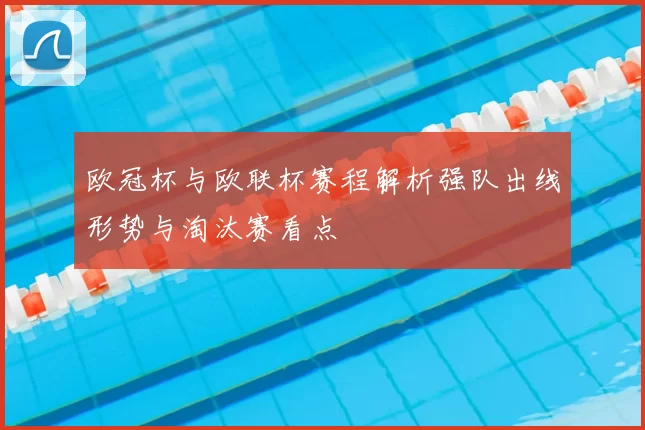 欧冠杯与欧联杯赛程解析强队出线形势与淘汰赛看点