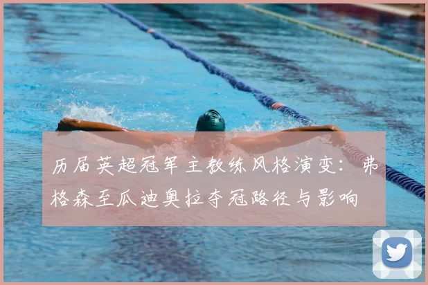 历届英超冠军主教练风格演变:弗格森至瓜迪奥拉夺冠路径与影响