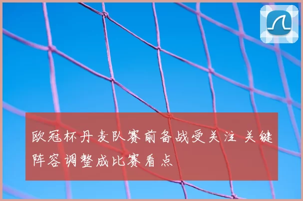 欧冠杯丹麦队赛前备战受关注 关键阵容调整成比赛看点