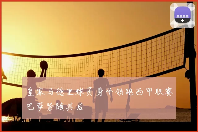 皇家马德里球员身价领跑西甲联赛巴萨紧随其后