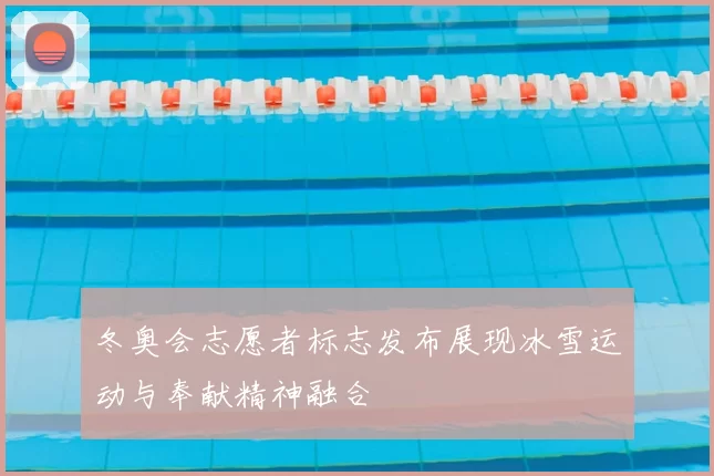 冬奥会志愿者标志发布展现冰雪运动与奉献精神融合