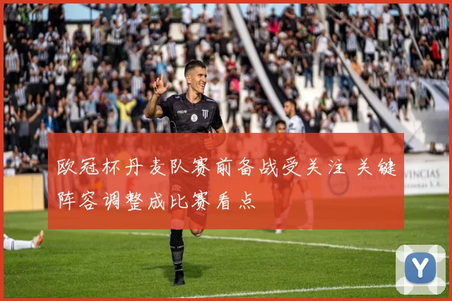 欧冠杯丹麦队赛前备战受关注 关键阵容调整成比赛看点