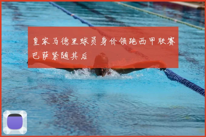 皇家马德里球员身价领跑西甲联赛巴萨紧随其后