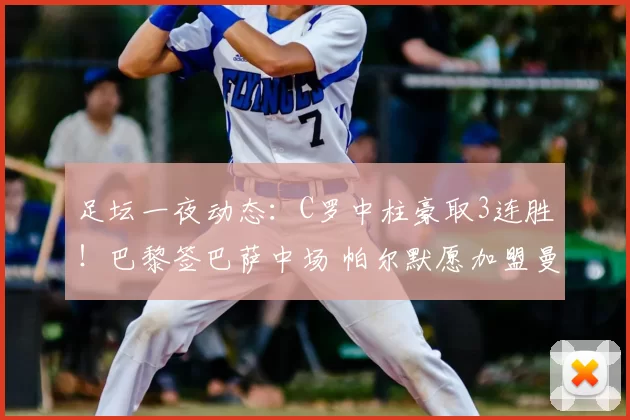 足坛一夜动态：C罗中柱豪取3连胜！巴黎签巴萨中场 帕尔默愿加盟曼联