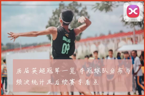 历届英超冠军一览 夺冠球队分布与频次统计及后续赛季看点