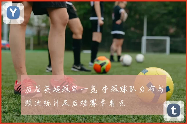 历届英超冠军一览 夺冠球队分布与频次统计及后续赛季看点