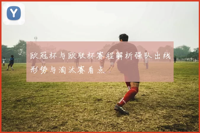 欧冠杯与欧联杯赛程解析强队出线形势与淘汰赛看点