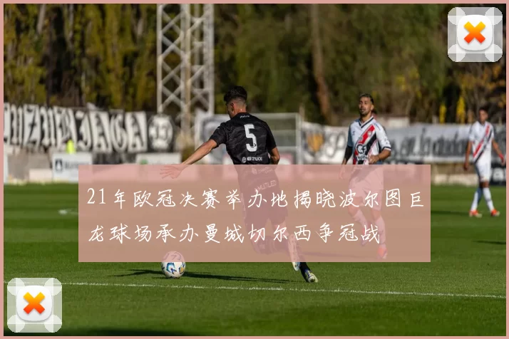 21年欧冠决赛举办地揭晓波尔图巨龙球场承办曼城切尔西争冠战