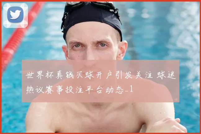 世界杯真钱买球开户引发关注 球迷热议赛事投注平台动态_1