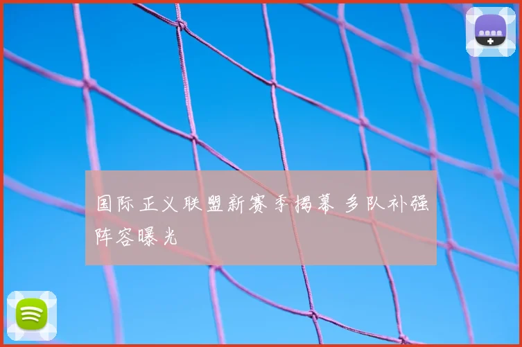 国际正义联盟新赛季揭幕 多队补强阵容曝光