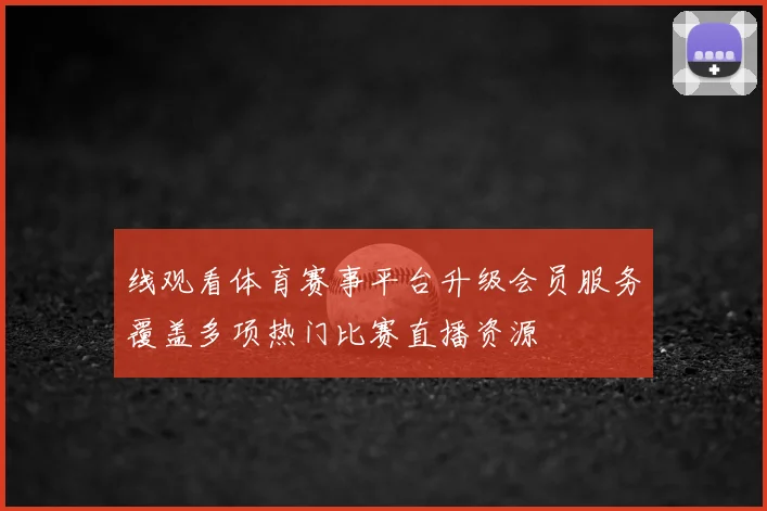 线观看体育赛事平台升级会员服务覆盖多项热门比赛直播资源