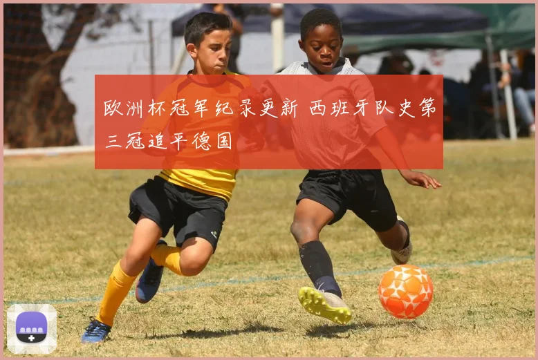 欧洲杯冠军纪录更新 西班牙队史第三冠追平德国