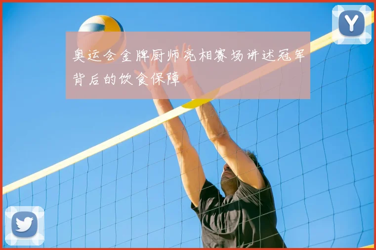 奥运会金牌厨师亮相赛场讲述冠军背后的饮食保障
