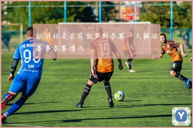 欧洲杯是否有俄罗斯参赛一文解读赛事参赛情况