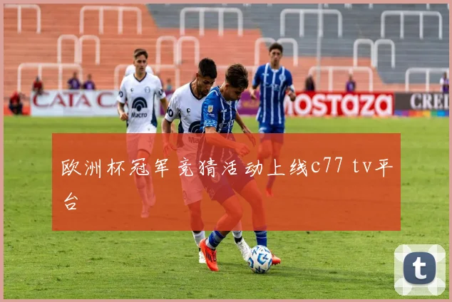 欧洲杯冠军竞猜活动上线c77 tv平台