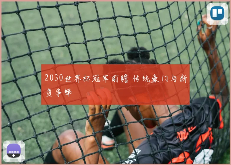 2030世界杯冠军前瞻 传统豪门与新贵争锋