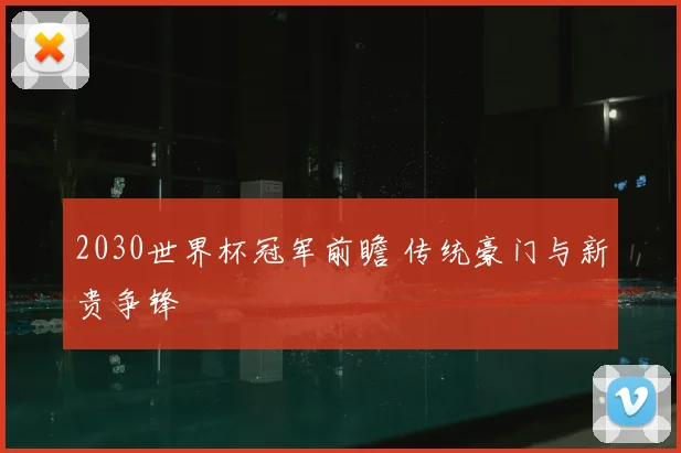 2030世界杯冠军前瞻 传统豪门与新贵争锋
