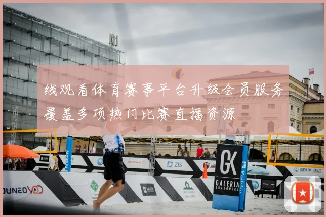 线观看体育赛事平台升级会员服务覆盖多项热门比赛直播资源