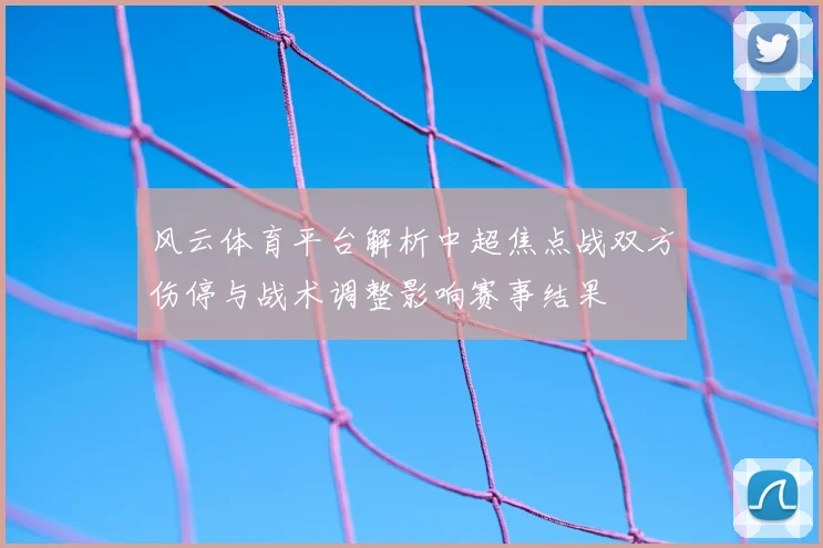 风云体育平台解析中超焦点战双方伤停与战术调整影响赛事结果