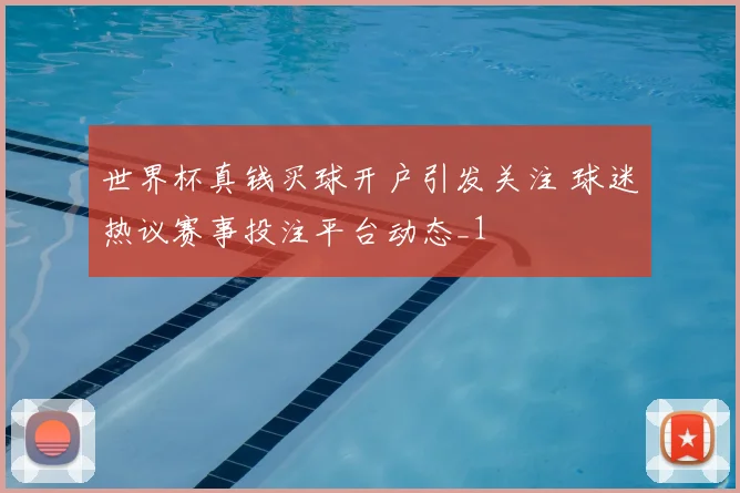 世界杯真钱买球开户引发关注 球迷热议赛事投注平台动态_1