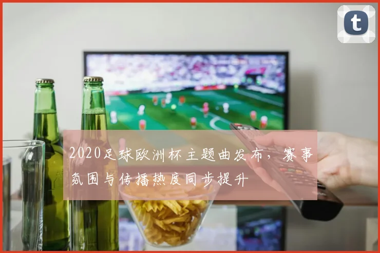 2020足球欧洲杯主题曲发布,赛事氛围与传播热度同步提升