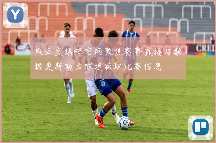 风云直播吧官网聚焦赛事直播与数据更新助力球迷获取比赛信息