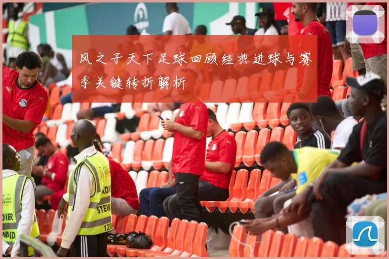 风之子天下足球回顾经典进球与赛季关键转折解析