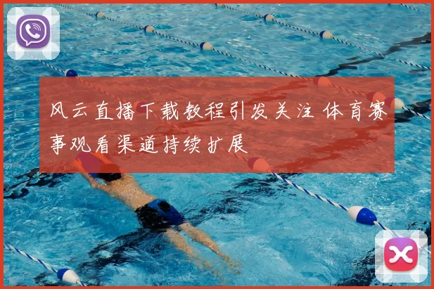 风云直播下载教程引发关注 体育赛事观看渠道持续扩展