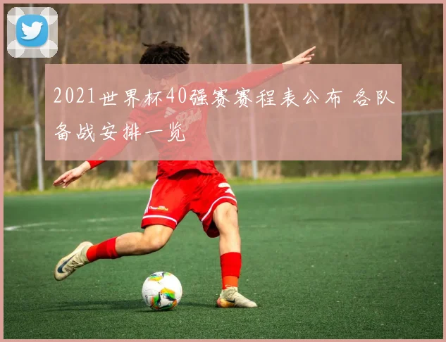 2021世界杯40强赛赛程表公布 各队备战安排一览